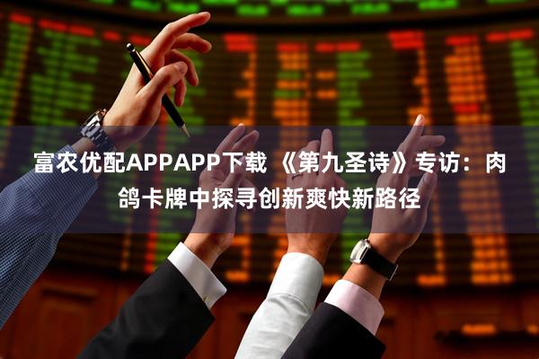 富农优配APPAPP下载 《第九圣诗》专访：肉鸽卡牌中探寻创新爽快新路径
