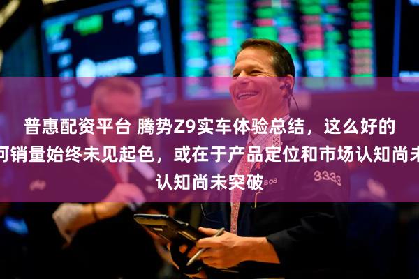 普惠配资平台 腾势Z9实车体验总结，这么好的车为何销量始终未见起色，或在于产品定位和市场认知尚未突破