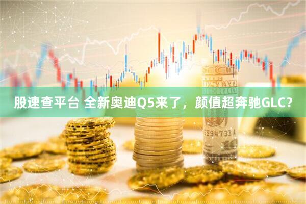 股速查平台 全新奥迪Q5来了，颜值超奔驰GLC？
