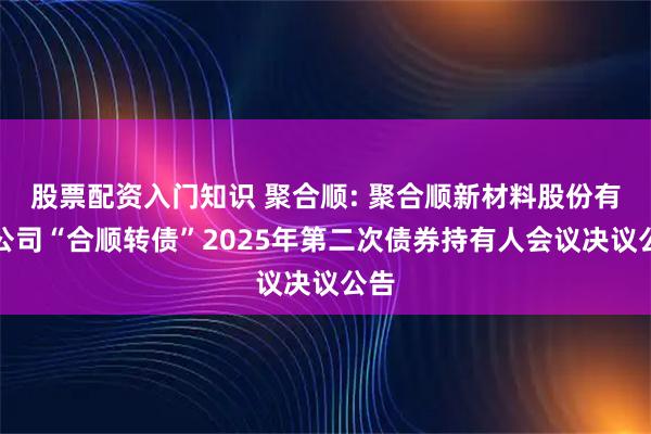 股票配资入门知识 聚合顺: 聚合顺新材料股份有限公司“合顺转债”2025年第二次债券持有人会议决议公告