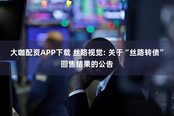 大咖配资APP下载 丝路视觉: 关于“丝路转债”回售结果的公告