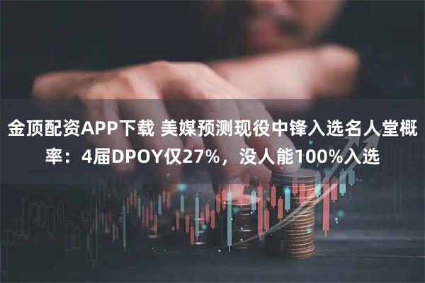 金顶配资APP下载 美媒预测现役中锋入选名人堂概率：4届DPOY仅27%，没人能100%入选