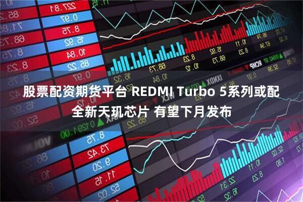 股票配资期货平台 REDMI Turbo 5系列或配全新天玑芯片 有望下月发布