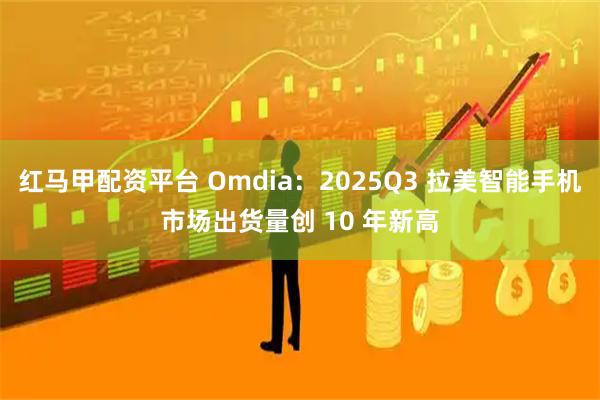 红马甲配资平台 Omdia：2025Q3 拉美智能手机市场出货量创 10 年新高
