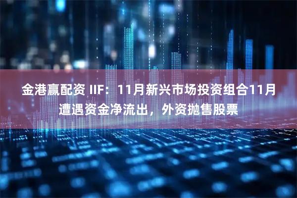 金港赢配资 IIF：11月新兴市场投资组合11月遭遇资金净流出，外资抛售股票