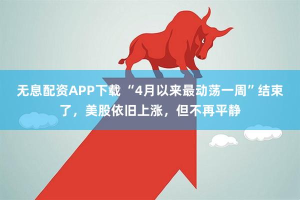 无息配资APP下载 “4月以来最动荡一周”结束了，美股依旧上涨，但不再平静
