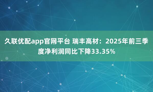 久联优配app官网平台 瑞丰高材：2025年前三季度净利润同比下降33.35%