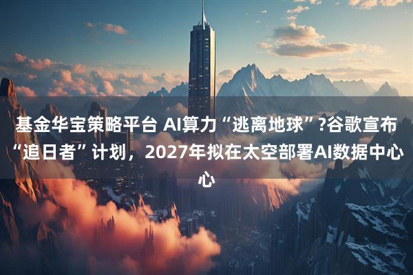 基金华宝策略平台 AI算力“逃离地球”?谷歌宣布“追日者”计划，2027年拟在太空部署AI数据中心