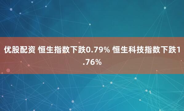 优股配资 恒生指数下跌0.79% 恒生科技指数下跌1.76%