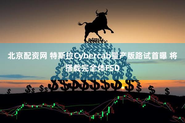 北京配资网 特斯拉Cybercab量产版路试首曝 将搭载完全体FSD