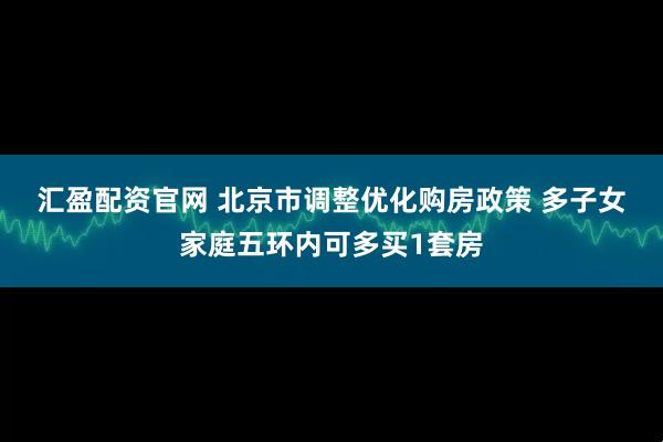 汇盈配资官网 北京市调整优化购房政策 多子女家庭五环内可多买1套房
