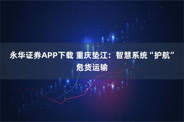永华证券APP下载 重庆垫江：智慧系统“护航”危货运输