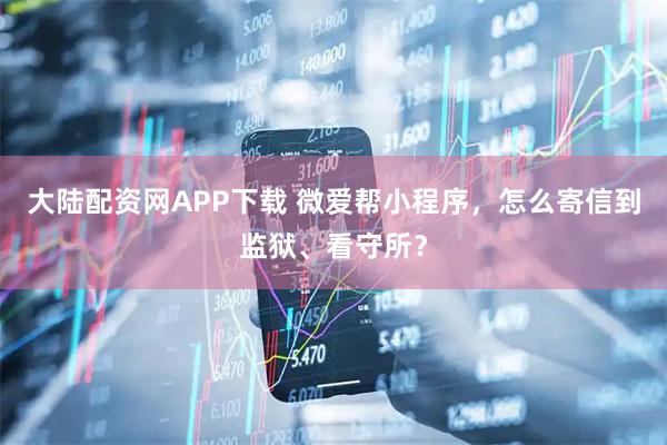 大陆配资网APP下载 微爱帮小程序，怎么寄信到监狱、看守所？