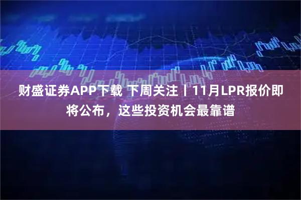 财盛证券APP下载 下周关注丨11月LPR报价即将公布，这些投资机会最靠谱
