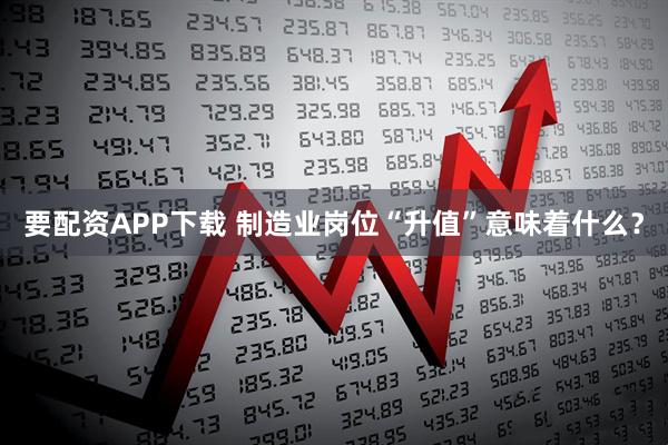 要配资APP下载 制造业岗位“升值”意味着什么？