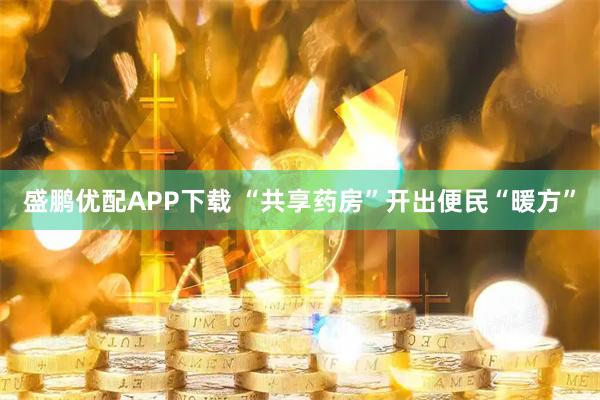 盛鹏优配APP下载 “共享药房”开出便民“暖方”