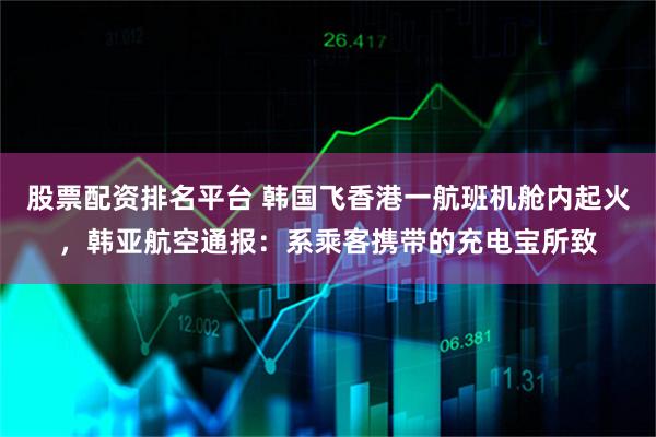 股票配资排名平台 韩国飞香港一航班机舱内起火，韩亚航空通报：系乘客携带的充电宝所致