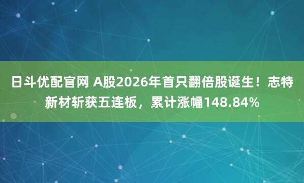 日斗优配官网 A股2026年首只翻倍股诞生！志特新材斩获五连板，累计涨幅148.84%