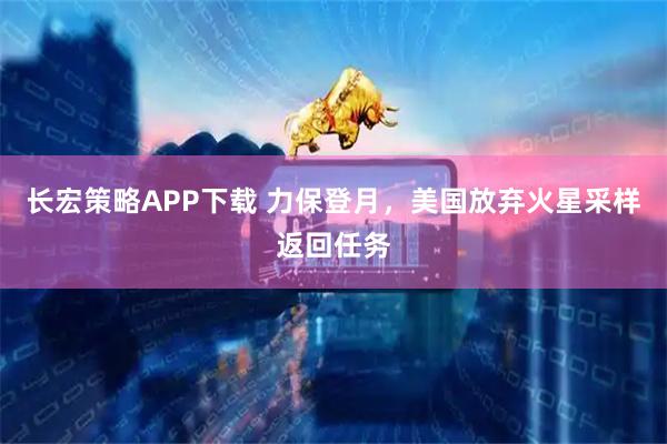 长宏策略APP下载 力保登月，美国放弃火星采样返回任务