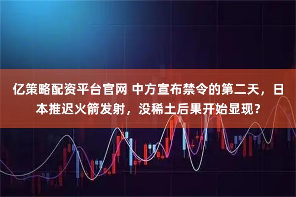 亿策略配资平台官网 中方宣布禁令的第二天，日本推迟火箭发射，没稀土后果开始显现？