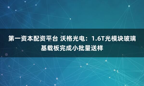 第一资本配资平台 沃格光电：1.6T光模块玻璃基载板完成小批量送样