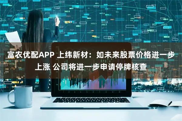 富农优配APP 上纬新材：如未来股票价格进一步上涨 公司将进一步申请停牌核查
