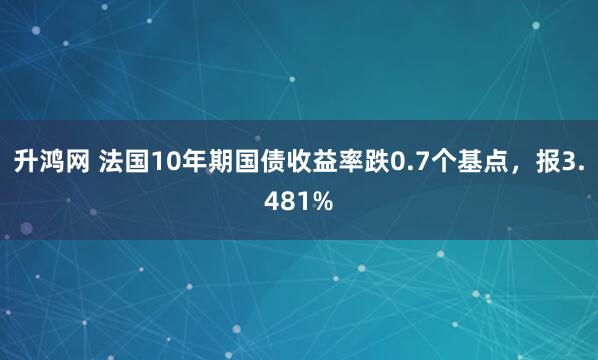 升鸿网 法国10年期国债收益率跌0.7个基点，报3.481%