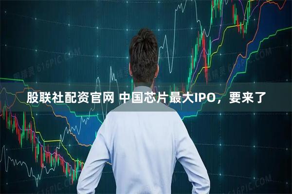 股联社配资官网 中国芯片最大IPO，要来了