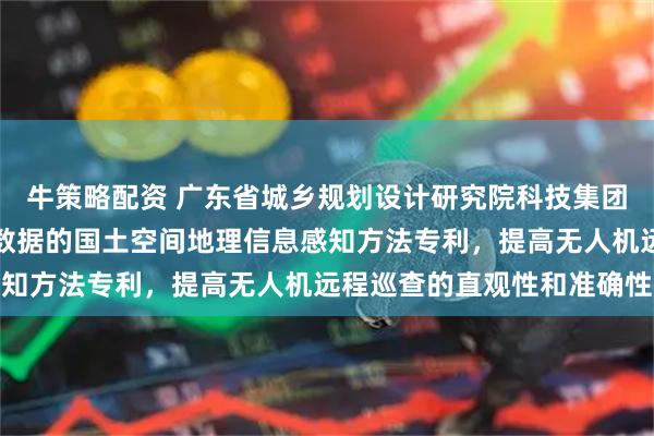 牛策略配资 广东省城乡规划设计研究院科技集团申请基于视频流与图斑数据的国土空间地理信息感知方法专利，提高无人机远程巡查的直观性和准确性