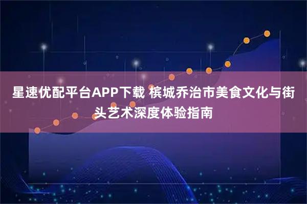 星速优配平台APP下载 槟城乔治市美食文化与街头艺术深度体验指南