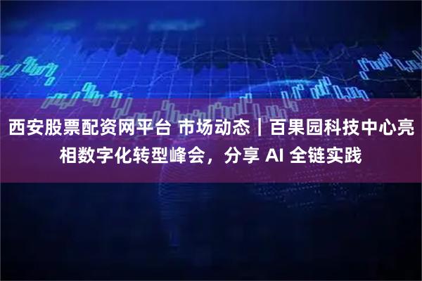 西安股票配资网平台 市场动态｜百果园科技中心亮相数字化转型峰会，分享 AI 全链实践