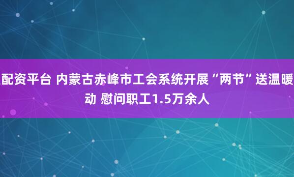 盈配资平台 内蒙古赤峰市工会系统开展“两节”送温暖活动 慰问职工1.5万余人