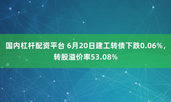 国内杠杆配资平台 6月20日建工转债下跌0.06%，转股溢价率53.08%