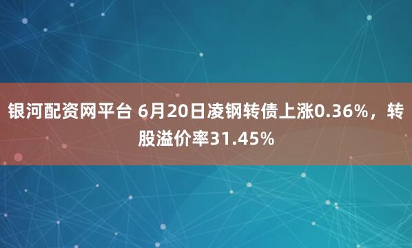 银河配资网平台 6月20日凌钢转债上涨0.36%，转股溢价率31.45%
