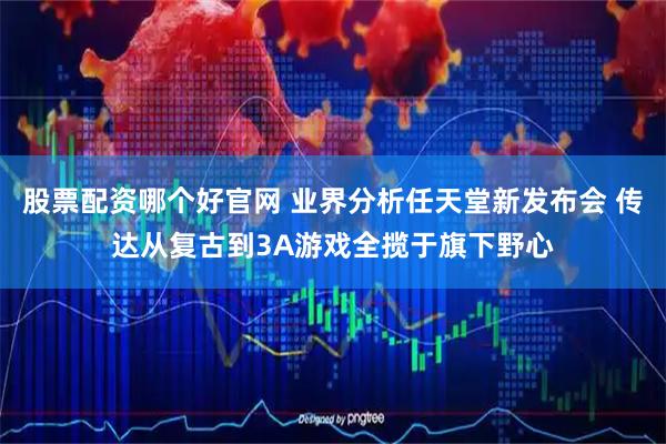 股票配资哪个好官网 业界分析任天堂新发布会 传达从复古到3A游戏全揽于旗下野心