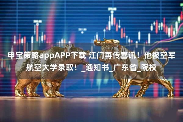 申宝策略appAPP下载 江门再传喜讯！他被空军航空大学录取！_通知书_广东省_院校