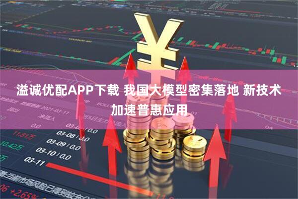 溢诚优配APP下载 我国大模型密集落地 新技术加速普惠应用