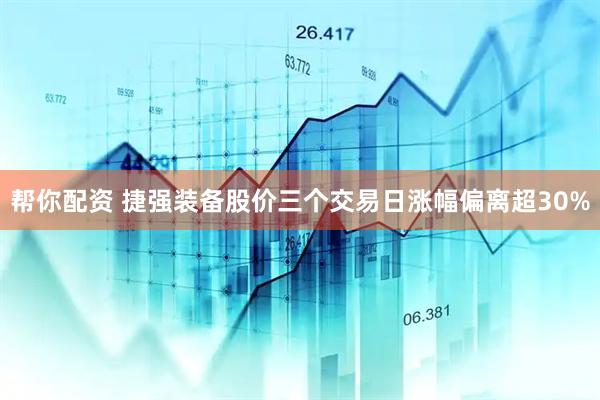 帮你配资 捷强装备股价三个交易日涨幅偏离超30%