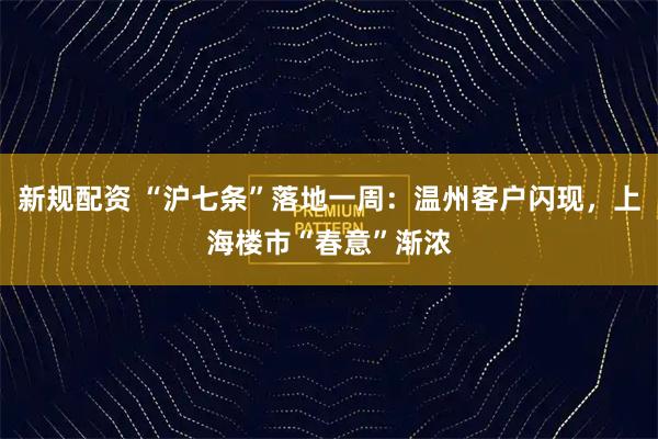 新规配资 “沪七条”落地一周：温州客户闪现，上海楼市“春意”渐浓