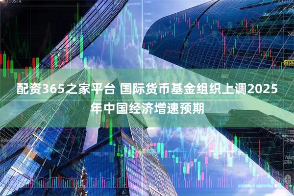 配资365之家平台 国际货币基金组织上调2025年中国经济增速预期