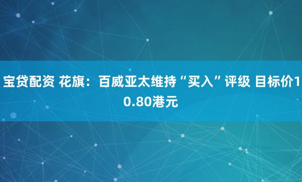 宝贷配资 花旗：百威亚太维持“买入”评级 目标价10.80港元